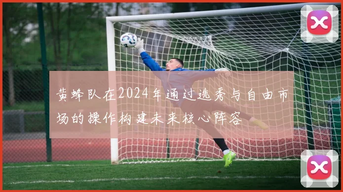 黄蜂队在2024年通过选秀与自由市场的操作构建未来核心阵容