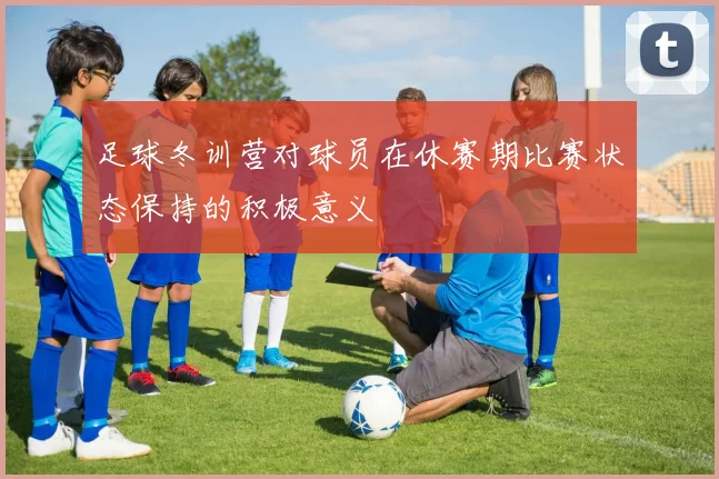 足球冬训营对球员在休赛期比赛状态保持的积极意义