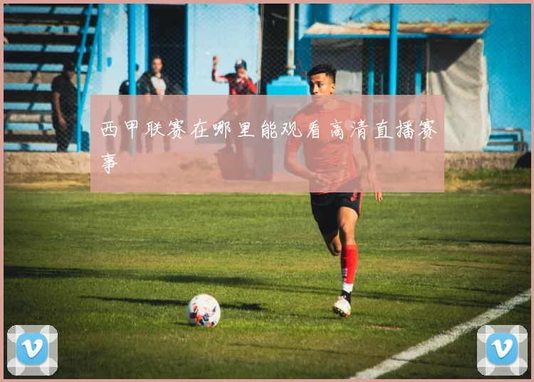 西甲联赛在哪里能观看高清直播赛事