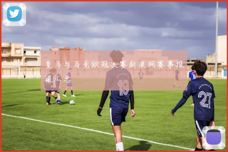 皇马与马竞欧冠决赛新浪网赛事报道汇总